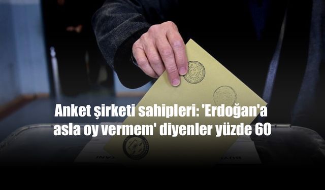 Anket şirketi sahipleri: 'Erdoğan'a asla oy vermem' diyenler yüzde 60