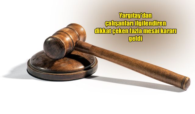 Yargıtay'dan dikkat çeken fazla mesai kararı