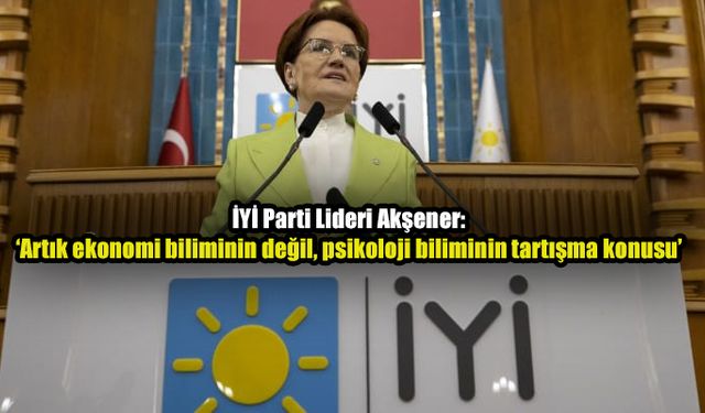 Akşener’e göre faiz kararı ‘artık ekonomi değil psikolojinin tartışma konusu’