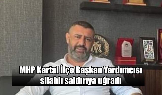 MHP Kartal İlçe Başkan Yardımcısı silahlı saldırıya uğradı