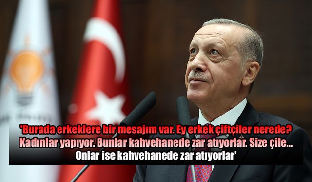 Erdoğan'dan erkek çiftçilere tepki: Kahvehanede zar atıyorlar!